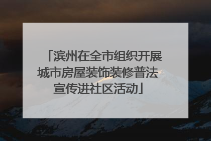 滨州在全市组织开展城市房屋装饰装修普法宣传进社区活动
