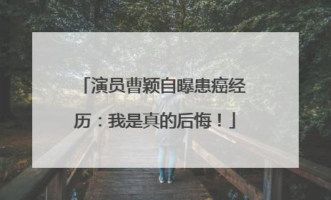 演员曹颖自曝患癌经历：我是真的后悔！