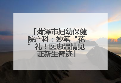 菏泽市妇幼保健院产科：妙笔“花”礼！医患温情见证新生奇迹