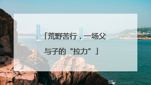 荒野苦行，一场父与子的“拉力”