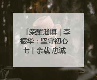 荣耀淄博｜李振华：坚守初心七十余载 忠诚践行一生诺言