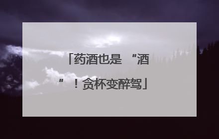 药酒也是 “酒”！贪杯变醉驾