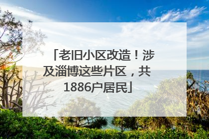 老旧小区改造！涉及淄博这些片区，共1886户居民