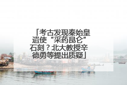考古发现秦始皇遣使“采药昆仑”石刻？北大教授辛德勇等提出质疑