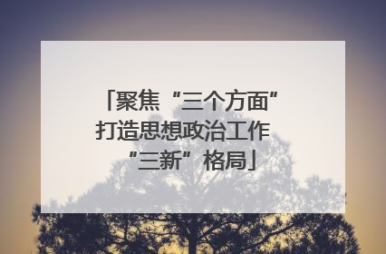 聚焦“三个方面” 打造思想政治工作“三新”格局