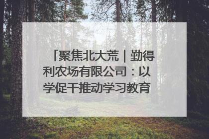 聚焦北大荒｜勤得利农场有限公司：以学促干推动学习教育“升温提速”