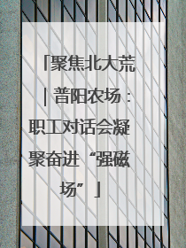 聚焦北大荒｜普阳农场：职工对话会凝聚奋进“强磁场”