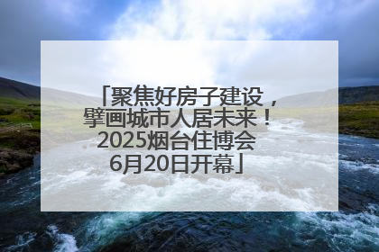 聚焦好房子建设，擘画城市人居未来！2025烟台住博会6月20日开幕