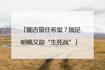 能否留住希望？国足明晚又迎“生死战”