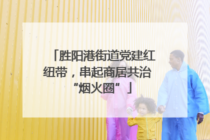 胜阳港街道党建红纽带，串起商居共治 “烟火圈”