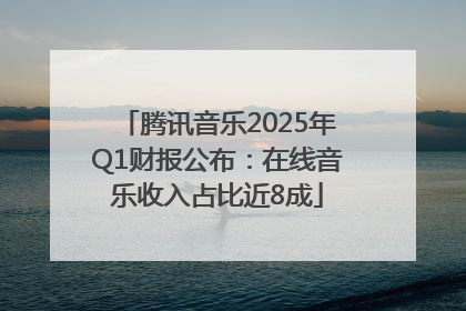 腾讯音乐2025年Q1财报公布：在线音乐收入占比近8成