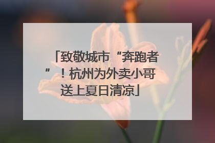 致敬城市“奔跑者”！杭州为外卖小哥送上夏日清凉