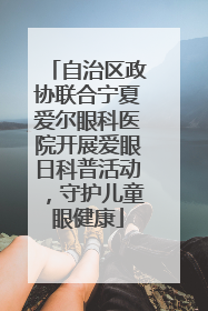 自治区政协联合宁夏爱尔眼科医院开展爱眼日科普活动，守护儿童眼健康
