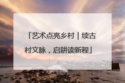 艺术点亮乡村｜续古村文脉，启耕读新程