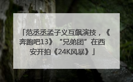 范丞丞孟子义互飙演技，《奔跑吧13》“兄弟团”在西安开拍《24K风暴》