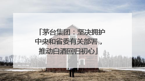 茅台集团：坚决拥护中央和省委有关部署，推动白酒回归初心