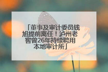 董事及审计委员钱旭提前离任！泸州老窖曾26年持续聘用本地审计所