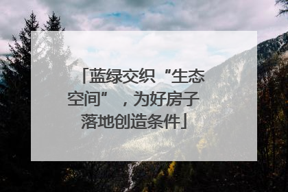 蓝绿交织“生态空间”，为好房子落地创造条件