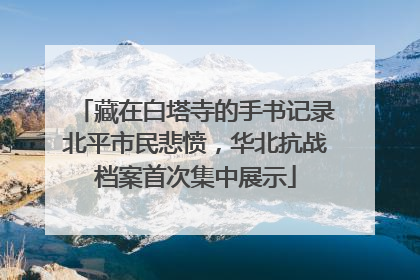 藏在白塔寺的手书记录北平市民悲愤，华北抗战档案首次集中展示