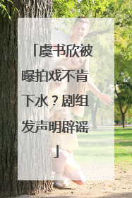 虞书欣被曝拍戏不肯下水？剧组发声明辟谣