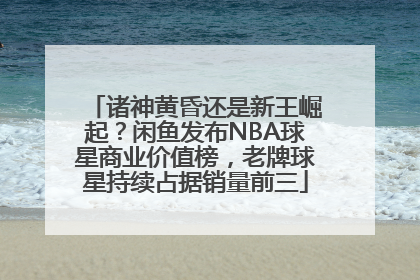 诸神黄昏还是新王崛起？闲鱼发布NBA球星商业价值榜，老牌球星持续占据销量前三