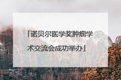 诺贝尔医学奖肿瘤学术交流会成功举办