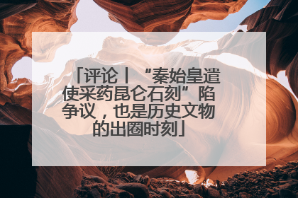 评论丨“秦始皇遣使采药昆仑石刻”陷争议，也是历史文物的出圈时刻