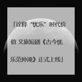 诠释“忧乐”时代价值 文旅短剧《古今忧乐范仲淹》正式上线