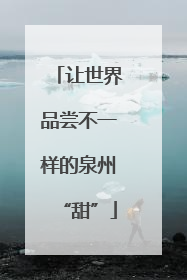 让世界品尝不一样的泉州“甜”