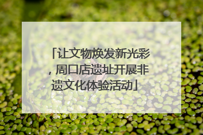 让文物焕发新光彩，周口店遗址开展非遗文化体验活动