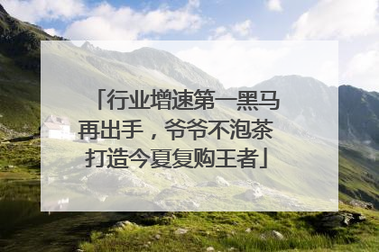 行业增速第一黑马再出手，爷爷不泡茶打造今夏复购王者