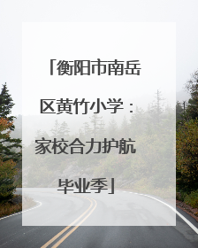 衡阳市南岳区黄竹小学：家校合力护航毕业季