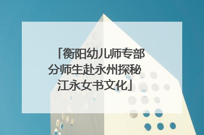 衡阳幼儿师专部分师生赴永州探秘江永女书文化