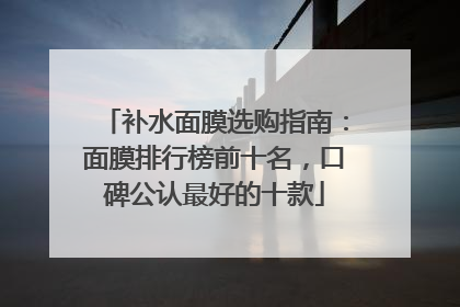 补水面膜选购指南：面膜排行榜前十名，口碑公认最好的十款