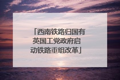 西南铁路归国有 英国工党政府启动铁路重组改革