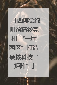 西博会绵阳馆精彩亮相 “一厅两区”打造硬核科技“矩阵”