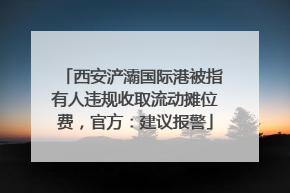西安浐灞国际港被指有人违规收取流动摊位费，官方：建议报警