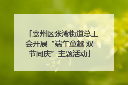 襄州区张湾街道总工会开展“端午童趣 双节同庆”主题活动