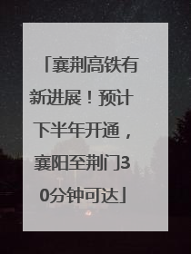 襄荆高铁有新进展！预计下半年开通，襄阳至荆门30分钟可达
