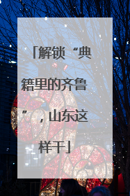 解锁“典籍里的齐鲁”，山东这样干