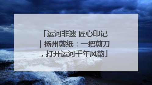 运河非遗 匠心印记｜扬州剪纸：一把剪刀，打开运河千年风韵