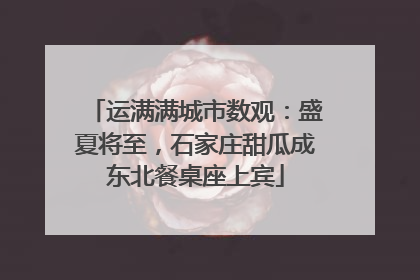 运满满城市数观：盛夏将至，石家庄甜瓜成东北餐桌座上宾