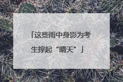 这些雨中身影为考生撑起“晴天”