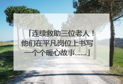 连续救助三位老人！他们在平凡岗位上书写一个个暖心故事……