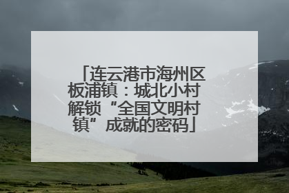 连云港市海州区板浦镇：城北小村解锁“全国文明村镇”成就的密码