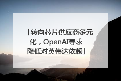 转向芯片供应商多元化，OpenAI寻求降低对英伟达依赖