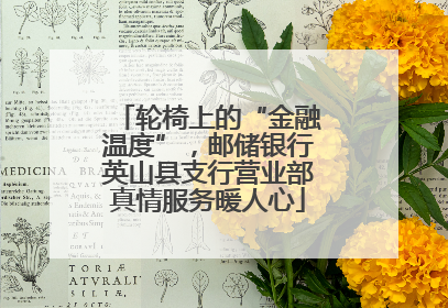轮椅上的“金融温度”，邮储银行英山县支行营业部真情服务暖人心
