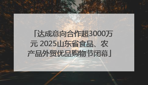 达成意向合作超3000万元 2025山东省食品、农产品外贸优品购物节闭幕