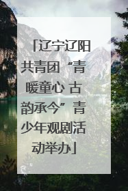 辽宁辽阳共青团“青暖童心 古韵承今”青少年观剧活动举办