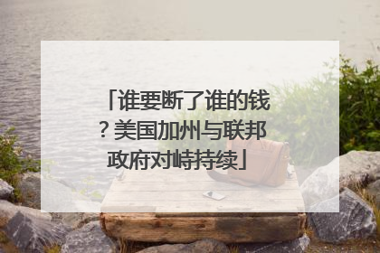 谁要断了谁的钱？美国加州与联邦政府对峙持续